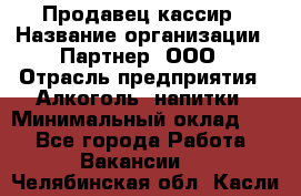 Продавец-кассир › Название организации ­ Партнер, ООО › Отрасль предприятия ­ Алкоголь, напитки › Минимальный оклад ­ 1 - Все города Работа » Вакансии   . Челябинская обл.,Касли г.